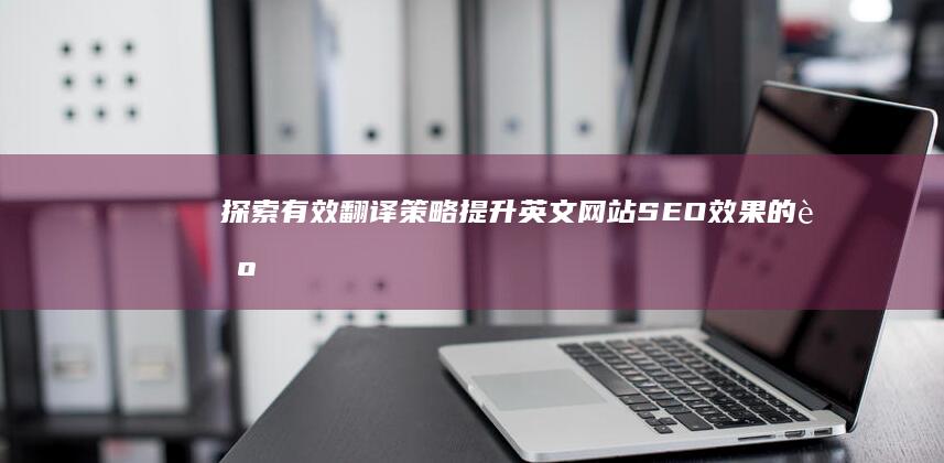 探索有效翻译策略：提升英文网站SEO效果的艺术