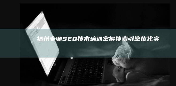 福州专业SEO技术培训：掌握搜索引擎优化实战技巧