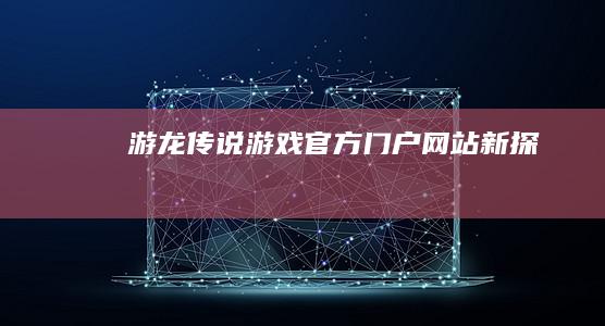 “游龙传说游戏官方门户网站新探”